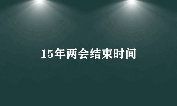 15年两会结束时间