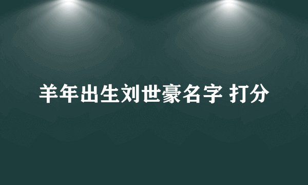 羊年出生刘世豪名字 打分