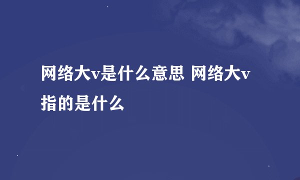 网络大v是什么意思 网络大v指的是什么