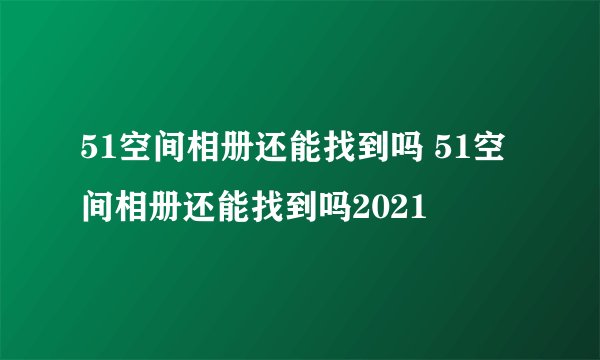 51空间相册还能找到吗 51空间相册还能找到吗2021