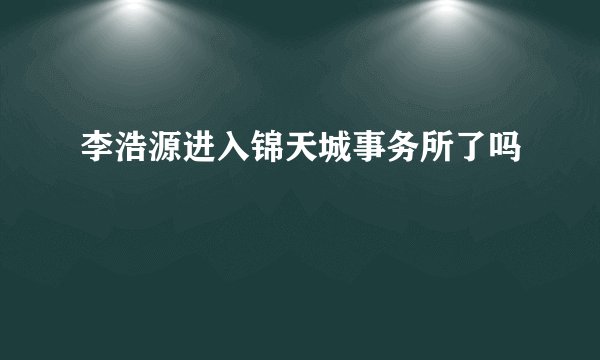 李浩源进入锦天城事务所了吗