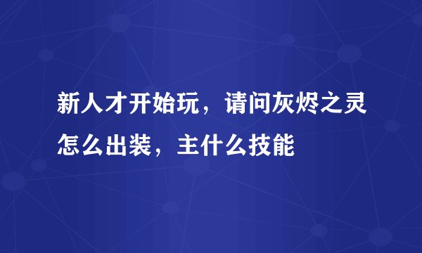 新人才开始玩，请问灰烬之灵怎么出装，主什么技能