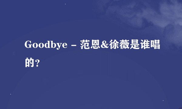 Goodbye - 范恩&徐薇是谁唱的？