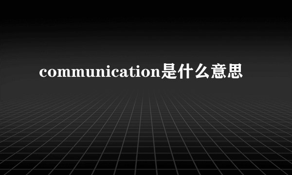 communication是什么意思
