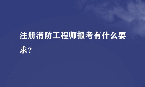 注册消防工程师报考有什么要求？