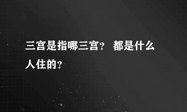 三宫是指哪三宫？ 都是什么人住的？