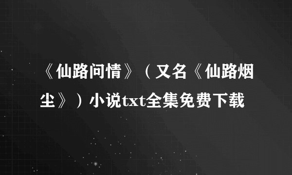 《仙路问情》（又名《仙路烟尘》）小说txt全集免费下载