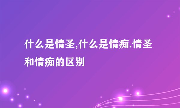 什么是情圣,什么是情痴.情圣和情痴的区别