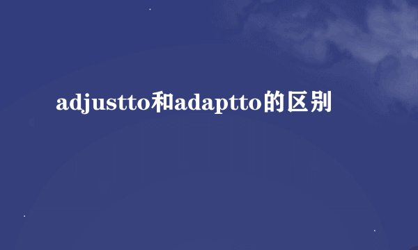 adjustto和adaptto的区别