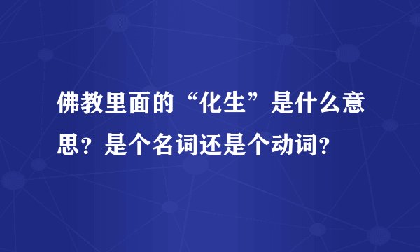 佛教里面的“化生”是什么意思？是个名词还是个动词？