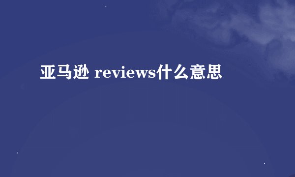 亚马逊 reviews什么意思
