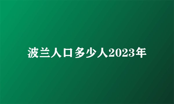 波兰人口多少人2023年