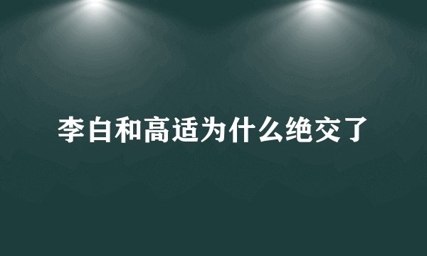 李白和高适为什么绝交了