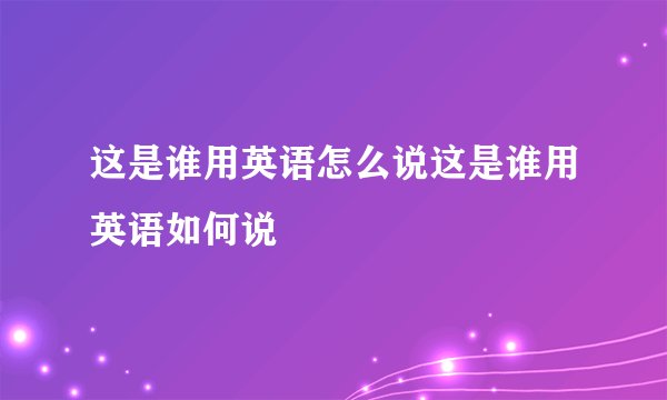 这是谁用英语怎么说这是谁用英语如何说