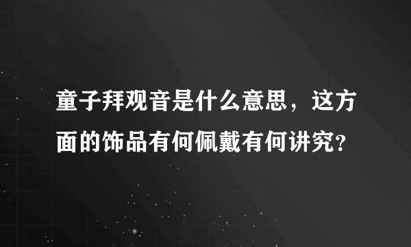 童子拜观音是什么意思，这方面的饰品有何佩戴有何讲究？