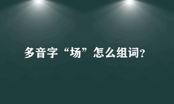 多音字“场”怎么组词？