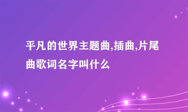 平凡的世界主题曲,插曲,片尾曲歌词名字叫什么
