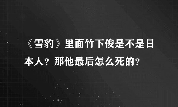 《雪豹》里面竹下俊是不是日本人？那他最后怎么死的？