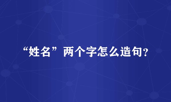 “姓名”两个字怎么造句？