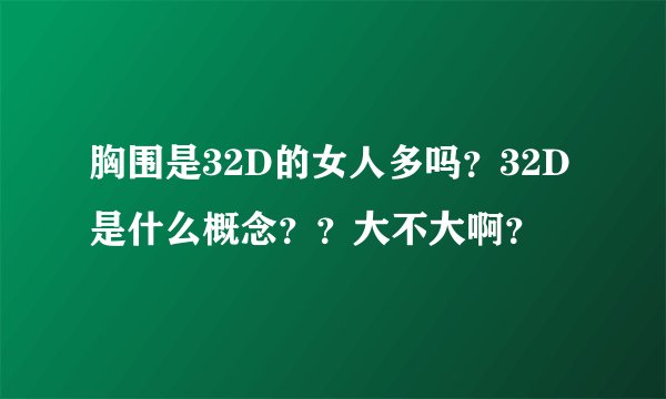 胸围是32D的女人多吗？32D是什么概念？？大不大啊？