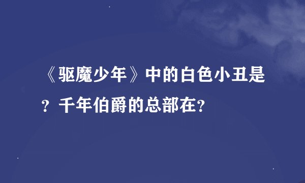 《驱魔少年》中的白色小丑是？千年伯爵的总部在？