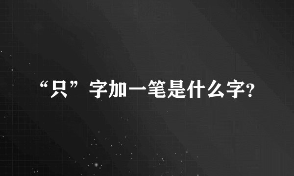“只”字加一笔是什么字？
