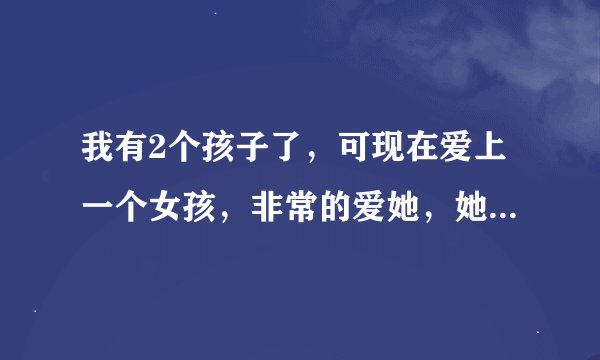 我有2个孩子了,可现在爱上一个女孩,非常的爱她,她也非常爱我,感觉没有办法分开。我该怎么办?