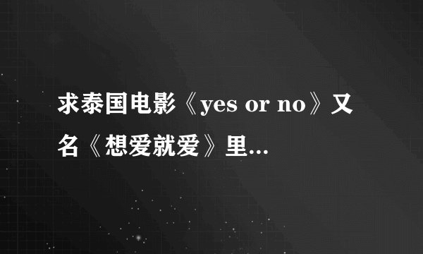 求泰国电影《yes or no》又名《想爱就爱》里面的所有歌曲！