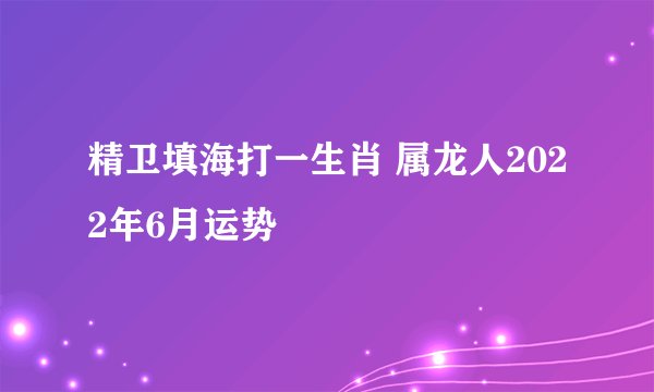 精卫填海打一生肖 属龙人2022年6月运势
