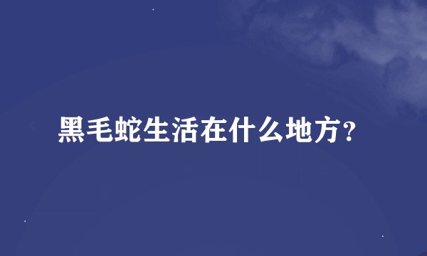 黑毛蛇生活在什么地方？