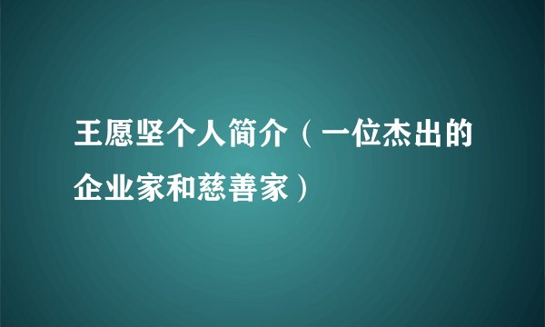 王愿坚个人简介（一位杰出的企业家和慈善家）
