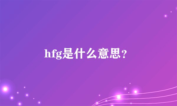 hfg是什么意思？