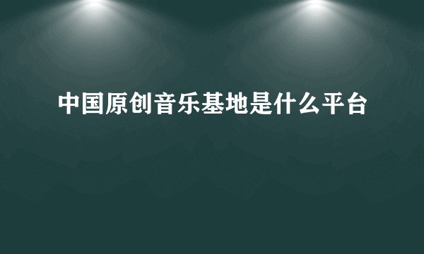中国原创音乐基地是什么平台