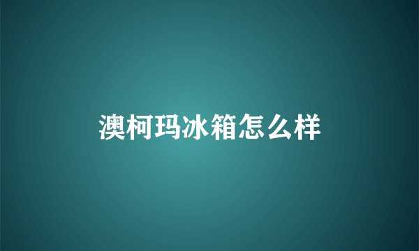 澳柯玛冰箱怎么样