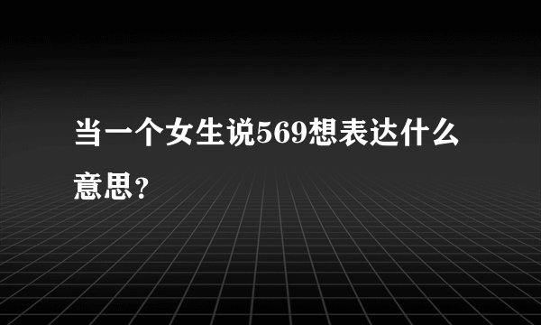 当一个女生说569想表达什么意思？