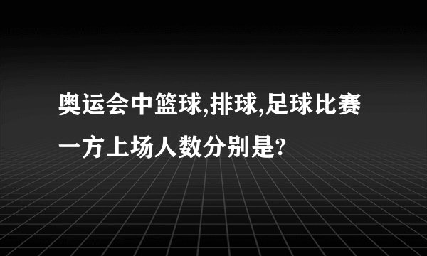 奥运会中篮球,排球,足球比赛一方上场人数分别是?