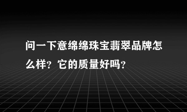 问一下意绵绵珠宝翡翠品牌怎么样？它的质量好吗？