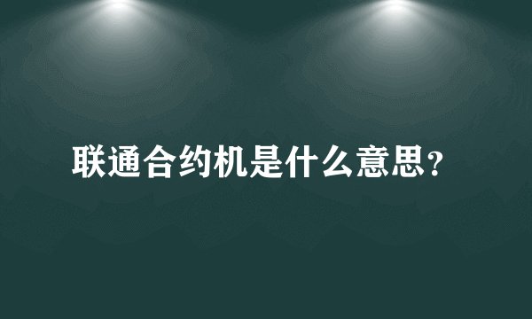 联通合约机是什么意思？
