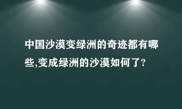 中国沙漠变绿洲的奇迹都有哪些,变成绿洲的沙漠如何了?