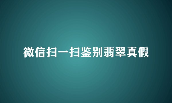 微信扫一扫鉴别翡翠真假