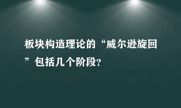 板块构造理论的“威尔逊旋回”包括几个阶段？
