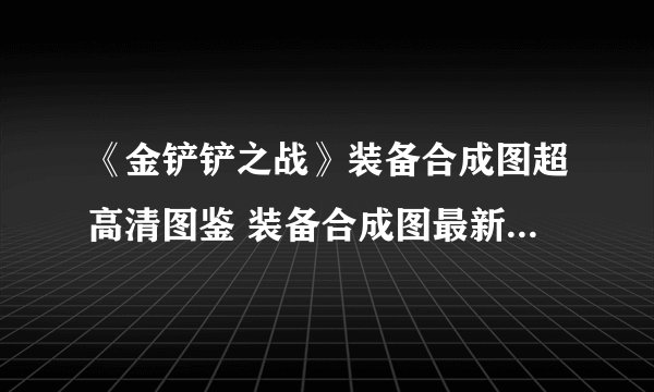 《金铲铲之战》装备合成图超高清图鉴 装备合成图最新s9.5