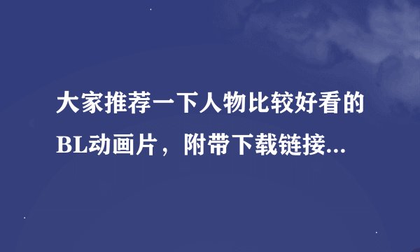 大家推荐一下人物比较好看的BL动画片，附带下载链接更好，谢谢