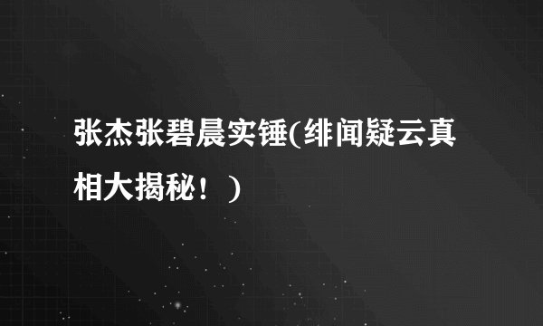 张杰张碧晨实锤(绯闻疑云真相大揭秘！)
