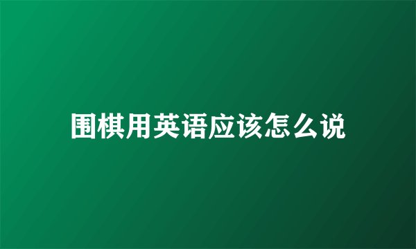 围棋用英语应该怎么说