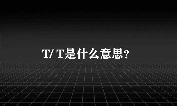 T/ T是什么意思？