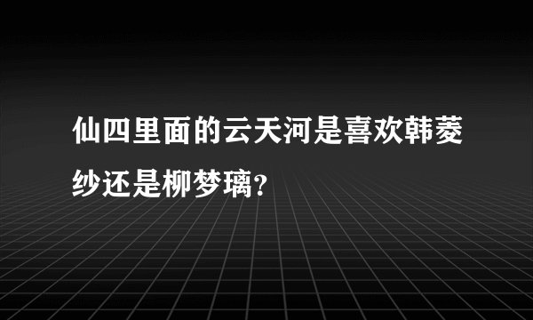 仙四里面的云天河是喜欢韩菱纱还是柳梦璃？