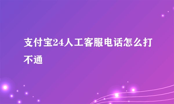 支付宝24人工客服电话怎么打不通