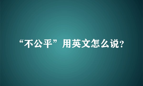 “不公平”用英文怎么说？