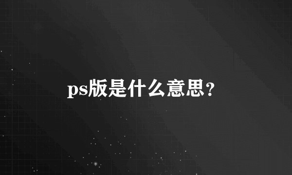 ps版是什么意思？